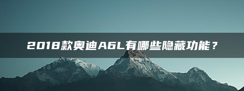 2018款奥迪A6L有哪些隐藏功能？