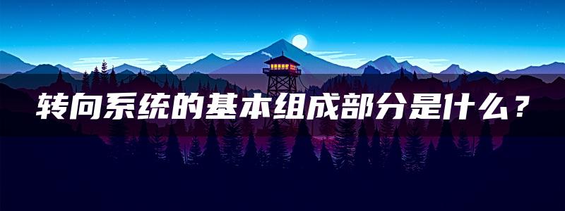 转向系统的基本组成部分是什么？