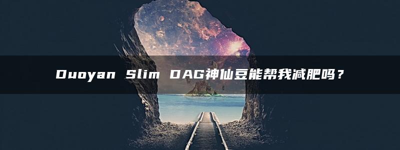 Duoyan Slim DAG神仙豆能帮我减肥吗？