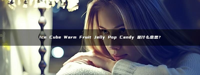 Ice Cube Warm Fruit Jelly Pop Candy 是什么意思？