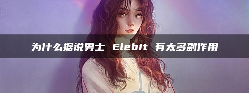 为什么据说男士 Elebit 有太多副作用