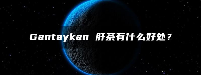 Gantaykan 肝茶有什么好处？