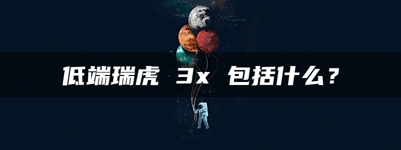 低端瑞虎 3x 包括什么？