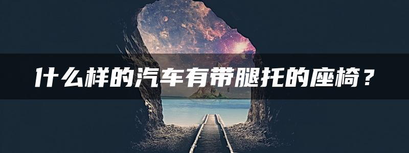 什么样的汽车有带腿托的座椅？