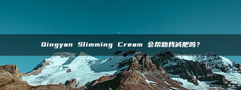 Qingyan Slimming Cream 会帮助我减肥吗？