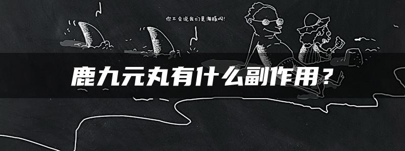 鹿九元丸有什么副作用？