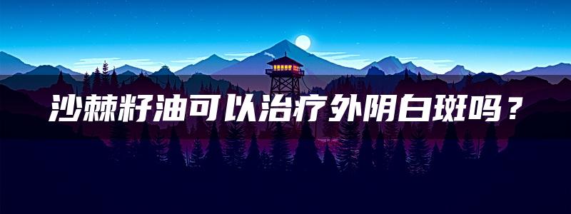 沙棘籽油可以治疗外阴白斑吗？