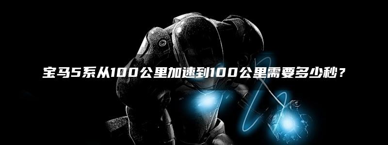 宝马5系从100公里加速到100公里需要多少秒？