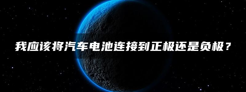 我应该将汽车电池连接到正极还是负极？