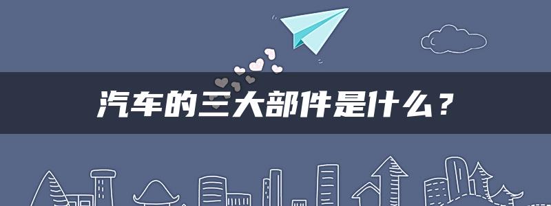 汽车的三大部件是什么？