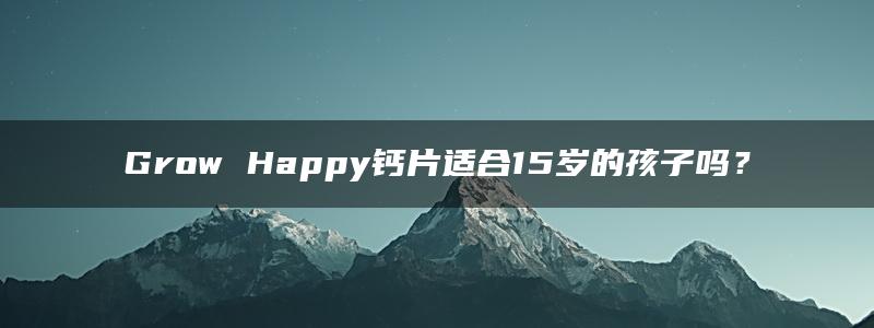 Grow Happy钙片适合15岁的孩子吗？