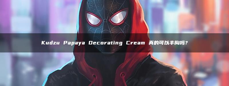 Kudzu Papaya Decorating Cream 真的可以丰胸吗？