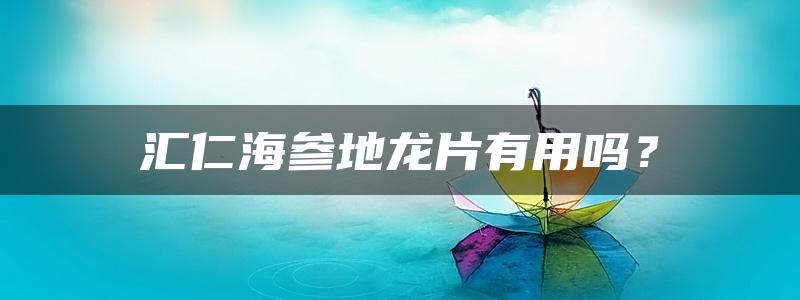 汇仁海参地龙片有用吗？