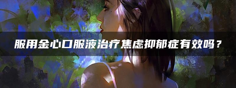 服用金心口服液治疗焦虑抑郁症有效吗？