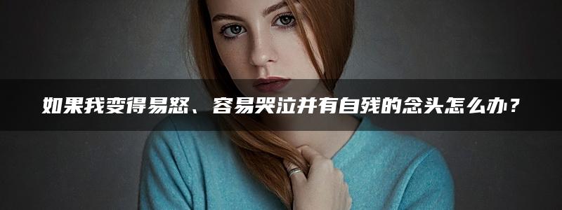 如果我变得易怒、容易哭泣并有自残的念头怎么办？