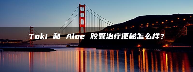 Toki 和 Aloe 胶囊治疗便秘怎么样？