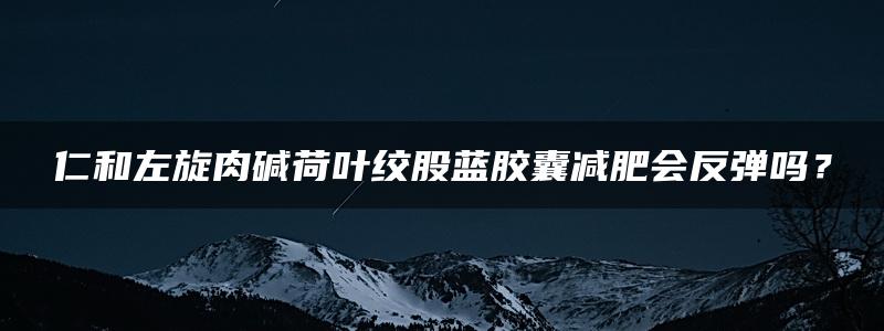 仁和左旋肉碱荷叶绞股蓝胶囊减肥会反弹吗？