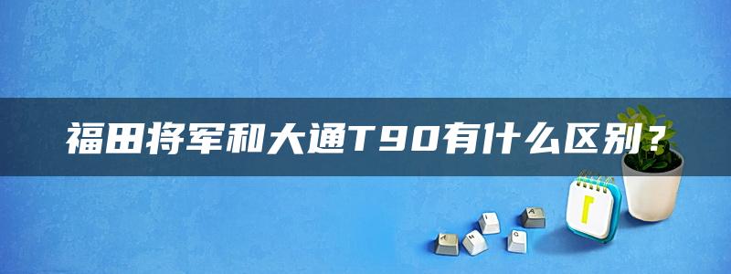 福田将军和大通T90有什么区别？