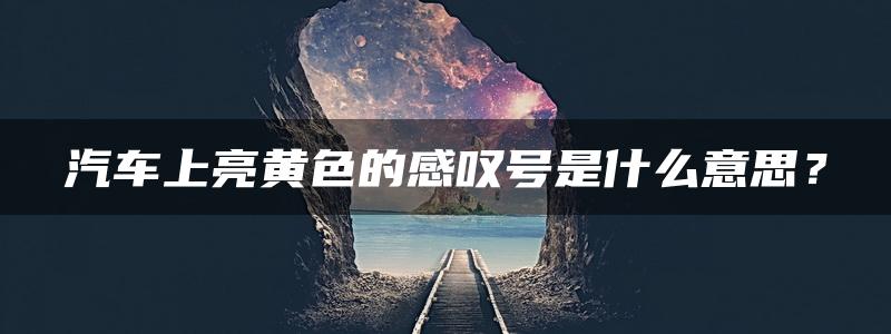 汽车上亮黄色的感叹号是什么意思？