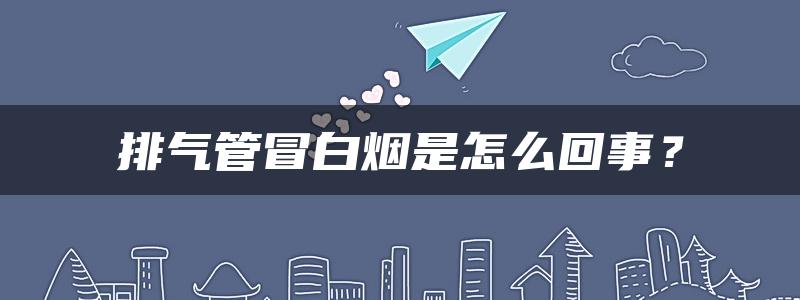 排气管冒白烟是怎么回事？