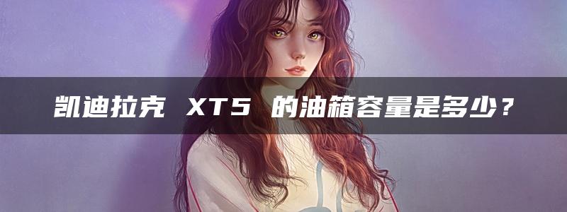 凯迪拉克 XT5 的油箱容量是多少？