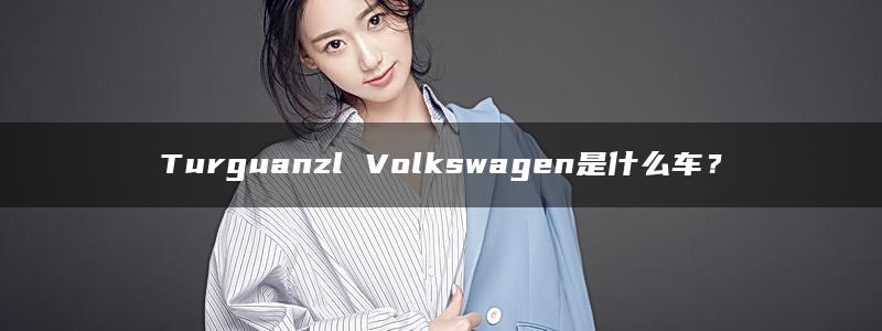 Turguanzl Volkswagen是什么车？