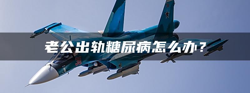 老公出轨糖尿病怎么办？