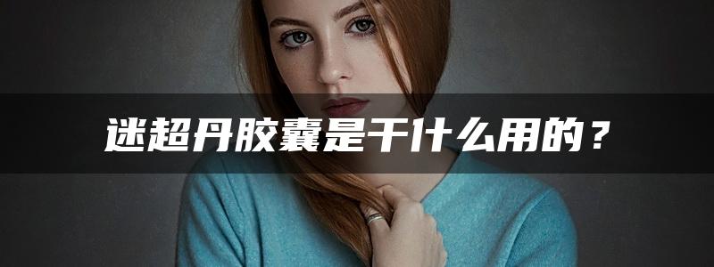 迷超丹胶囊是干什么用的？