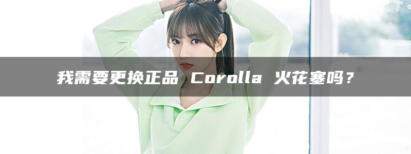 我需要更换正品 Corolla 火花塞吗？