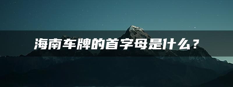 海南车牌的首字母是什么？