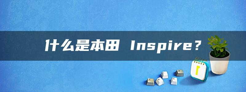 什么是本田 Inspire？