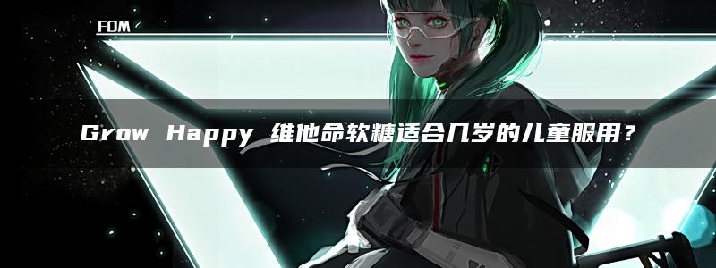 Grow Happy 维他命软糖适合几岁的儿童服用？