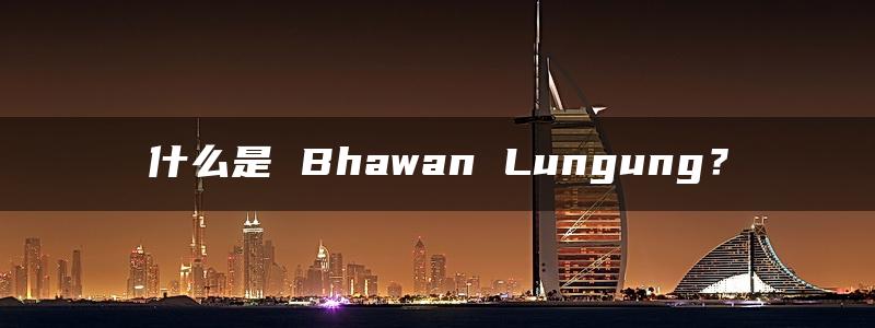 什么是 Bhawan Lungung？