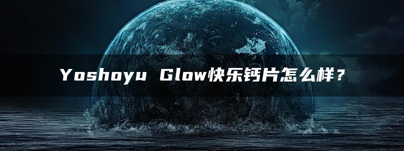 Yoshoyu Glow快乐钙片怎么样？