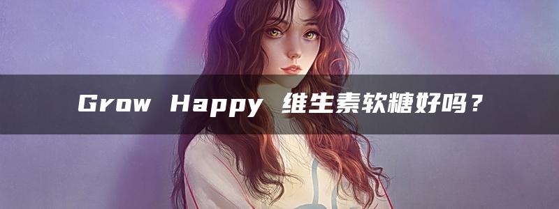 Grow Happy 维生素软糖好吗？