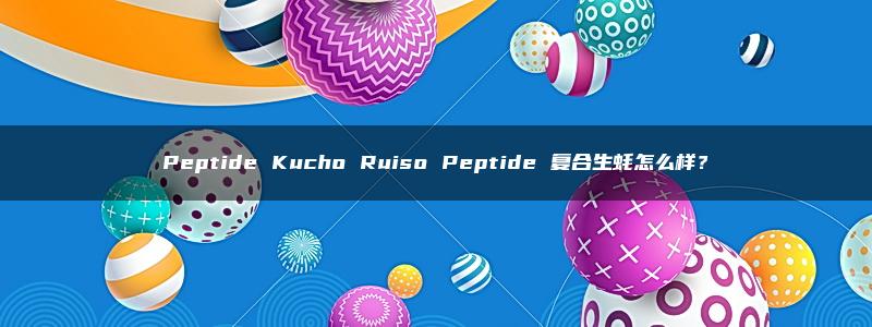 Peptide Kucho Ruiso Peptide 复合生蚝怎么样？