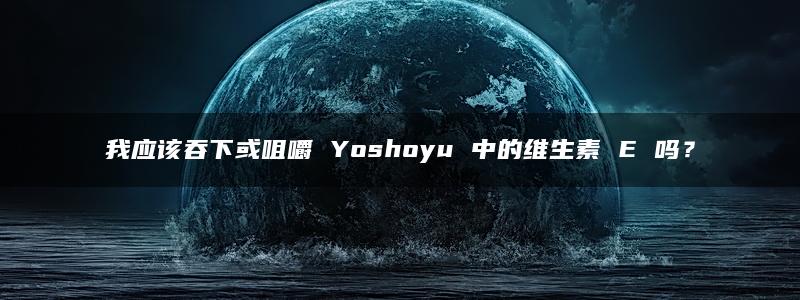 我应该吞下或咀嚼 Yoshoyu 中的维生素 E 吗？