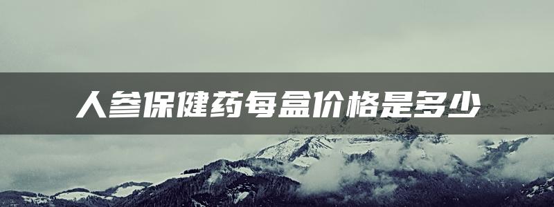 人参保健药每盒价格是多少