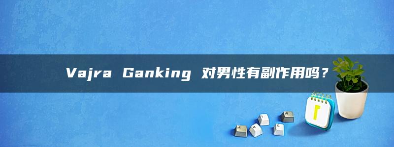 Vajra Ganking 对男性有副作用吗？