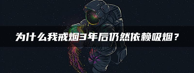 为什么我戒烟3年后仍然依赖吸烟？