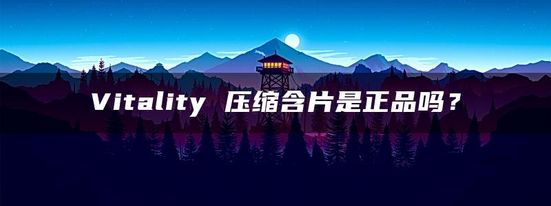 Vitality 压缩含片是正品吗？