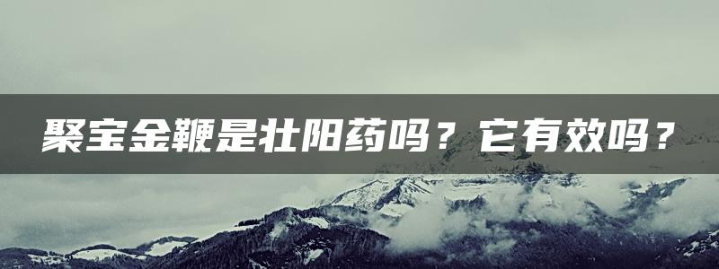 聚宝金鞭是壮阳药吗？它有效吗？