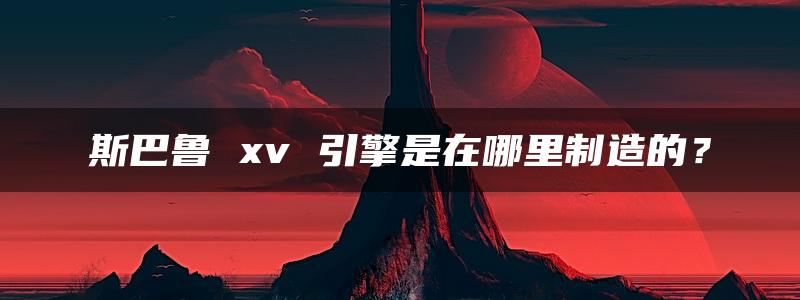 斯巴鲁 xv 引擎是在哪里制造的？