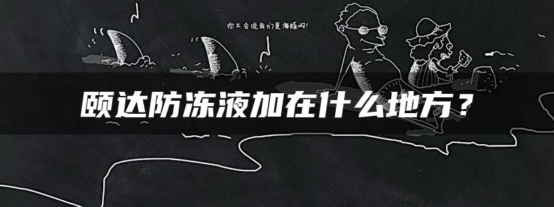 颐达防冻液加在什么地方？