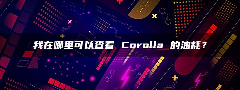 我在哪里可以查看 Corolla 的油耗？