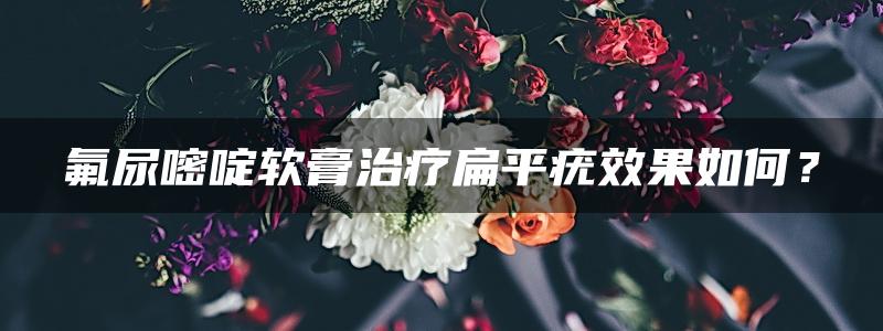 氟尿嘧啶软膏治疗扁平疣效果如何？