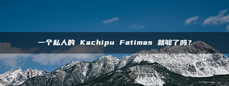 一个私人的 Kachipu Fatimas 就够了吗？