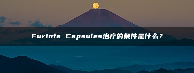 Furinfa Capsules治疗的条件是什么？