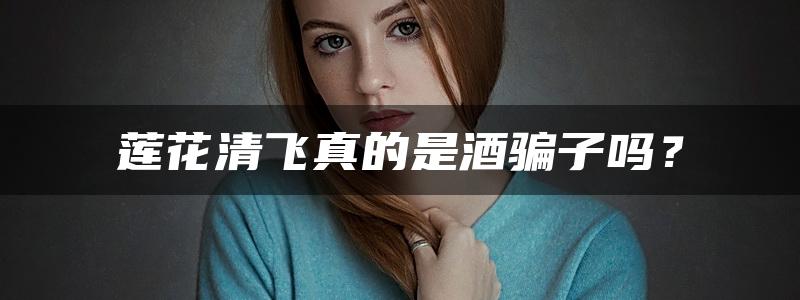 莲花清飞真的是酒骗子吗？