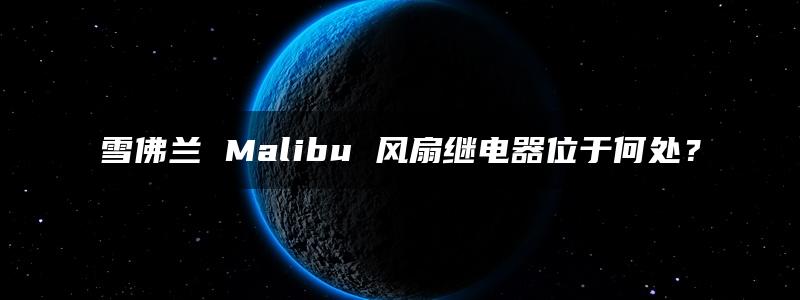 雪佛兰 Malibu 风扇继电器位于何处？